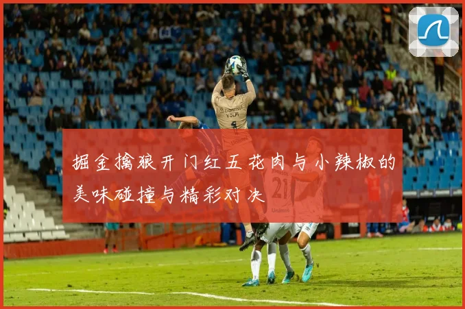 掘金擒狼开门红五花肉与小辣椒的美味碰撞与精彩对决